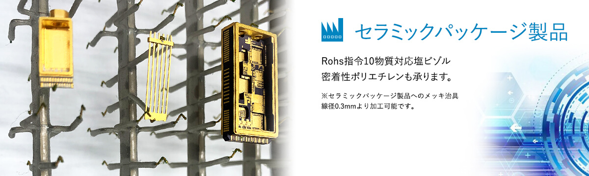 Rohs指令10物質対応塩ビゾル密着性ポリエチレンも承ります。※セラミックパッケージ製品へのメッキ治具線径0.3mmより加工可能です。