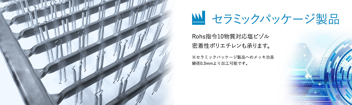 Rohs指令10物質対応塩ビゾル密着性ポリエチレンも承ります。※セラミックパッケージ製品へのメッキ治具線径0.3mmより加工可能です。